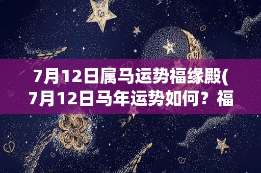 7月12日属马运势福缘殿(7月12日马年运势如何？福缘殿为您解析)