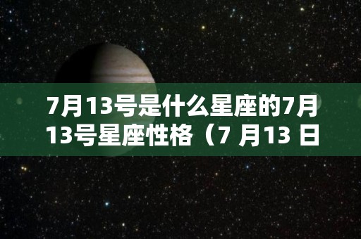 7月13号是什么星座的7月13号星座性格（7 月13 日是什么星座）