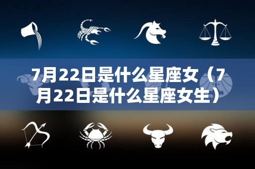 7月22日是什么星座女（7月22日是什么星座女生）