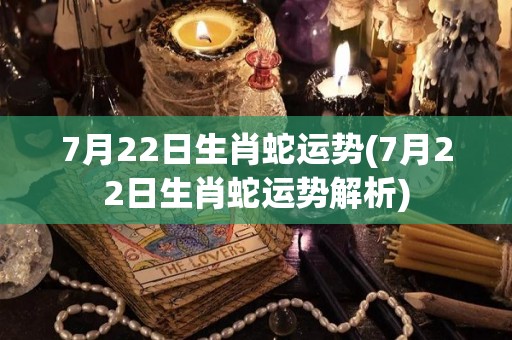 7月22日生肖蛇运势(7月22日生肖蛇运势解析)