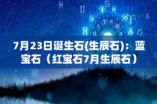 7月23日诞生石(生辰石)：蓝宝石（红宝石7月生辰石）