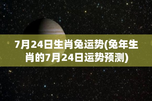 7月24日生肖兔运势(兔年生肖的7月24日运势预测)