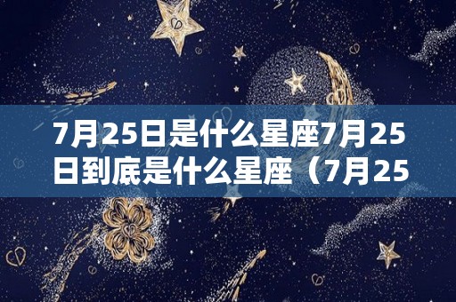 7月25日是什么星座7月25日到底是什么星座（7月25日是什么星座阳历）