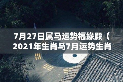 7月27日属马运势福缘殿（2021年生肖马7月运势生肖马）