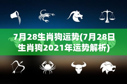 7月28生肖狗运势(7月28日生肖狗2021年运势解析)