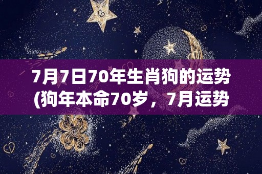 7月7日70年生肖狗的运势(狗年本命70岁，7月运势如何？)