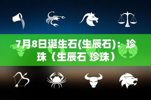 7月8日诞生石(生辰石)：珍珠（生辰石 珍珠）