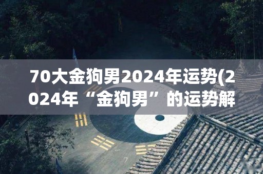 70大金狗男2024年运势(2024年“金狗男”的运势解析)