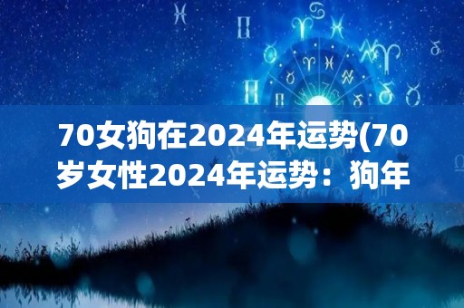 70女狗在2024年运势(70岁女性2024年运势：狗年行好运)