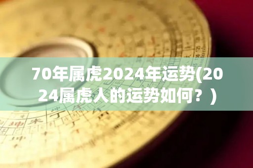 70年属虎2024年运势(2024属虎人的运势如何？)