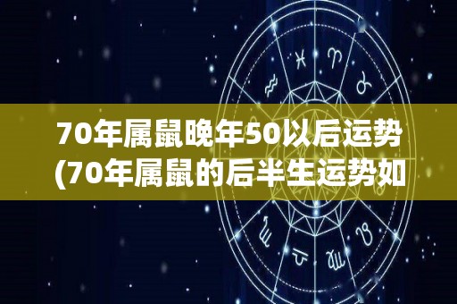 70年属鼠晚年50以后运势(70年属鼠的后半生运势如何？)