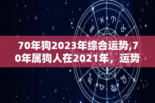 70年狗2023年综合运势,70年属狗人在2021年，运势是怎么样的？