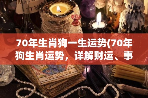 70年生肖狗一生运势(70年狗生肖运势，详解财运、事业和爱情！)