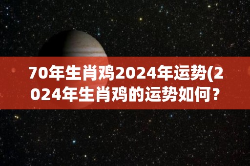 70年生肖鸡2024年运势(2024年生肖鸡的运势如何？告诉你！)