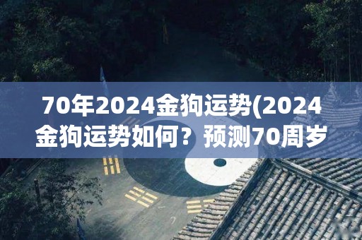 70年2024金狗运势(2024金狗运势如何？预测70周岁纪念年将迎来哪些转变？)