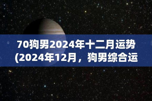 70狗男2024年十二月运势(2024年12月，狗男综合运势大幅上升)