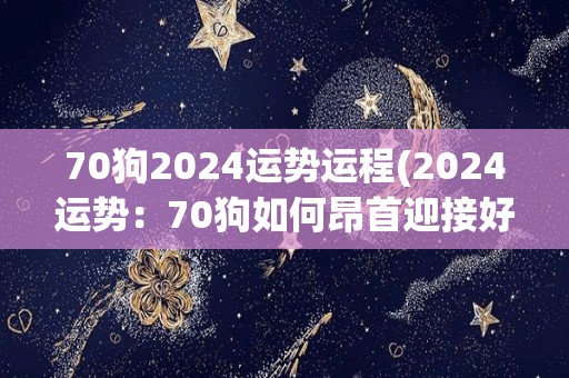 70狗2024运势运程(2024运势：70狗如何昂首迎接好运)