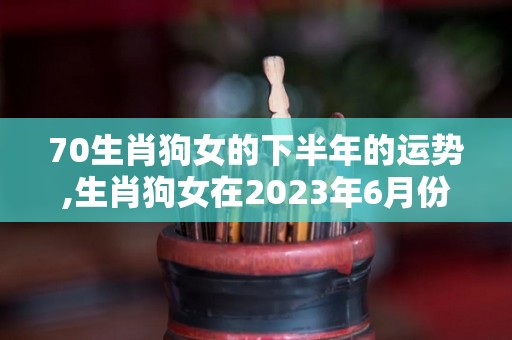 70生肖狗女的下半年的运势,生肖狗女在2023年6月份的运势分析