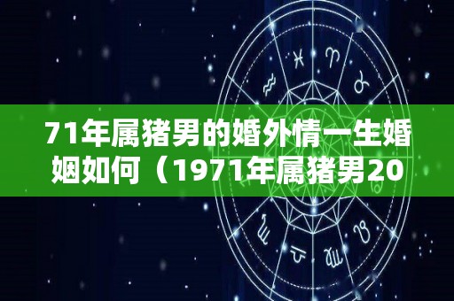 71年属猪男的婚外情一生婚姻如何（1971年属猪男2022婚外情）