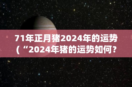 71年正月猪2024年的运势(“2024年猪的运势如何？”)