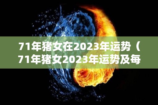 71年猪女在2023年运势（71年猪女2023年运势及每月运势）