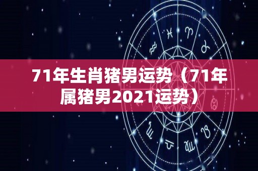 71年生肖猪男运势（71年属猪男2021运势）