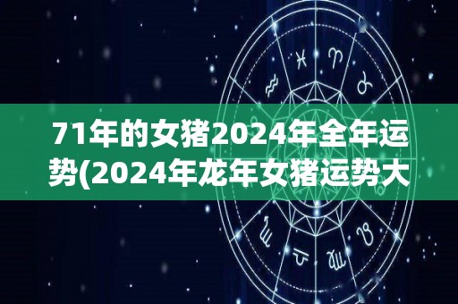 71年的女猪2024年全年运势(2024年龙年女猪运势大揭秘！)