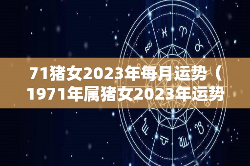 71猪女2023年每月运势（1971年属猪女2023年运势）