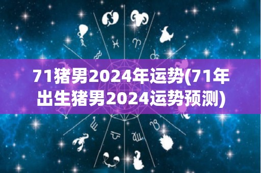 71猪男2024年运势(71年出生猪男2024运势预测)