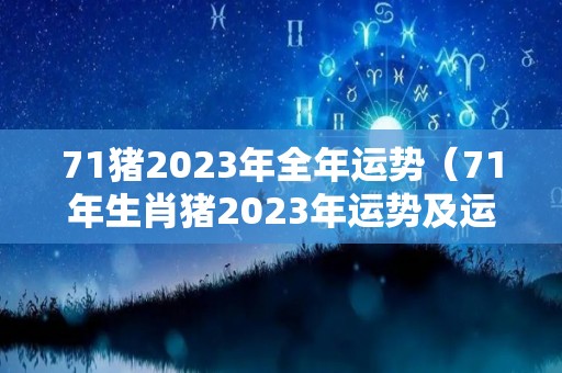 71猪2023年全年运势（71年生肖猪2023年运势及运程）