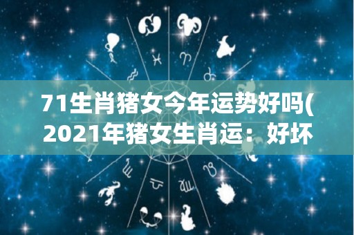 71生肖猪女今年运势好吗(2021年猪女生肖运：好坏与升降详解)