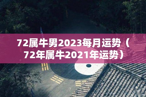 72属牛男2023每月运势（72年属牛2021年运势）