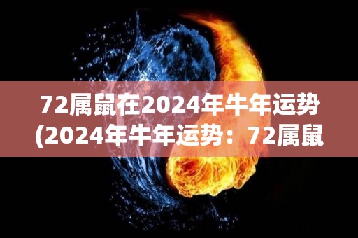 72属鼠在2024年牛年运势(2024年牛年运势：72属鼠五福临门，财运亨通，事业大有可为。)