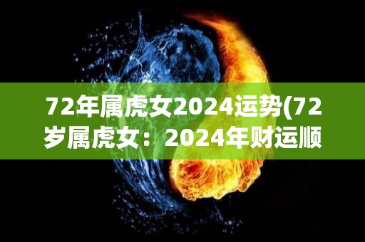 72年属虎女2024运势(72岁属虎女：2024年财运顺畅，需注意健康问题)