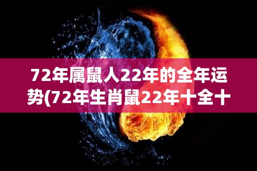 72年属鼠人22年的全年运势(72年生肖鼠22年十全十美，看完这份年度运势，信马由缰开启幸运人生！)