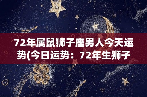 72年属鼠狮子座男人今天运势(今日运势：72年生狮子座男，财运亨通，做事却有犹豫不决的倾向)