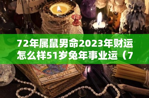 72年属鼠男命2023年财运怎么样51岁兔年事业运（72年属鼠男2023年运势运程）