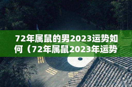 72年属鼠的男2023运势如何（72年属鼠2023年运势及运程）