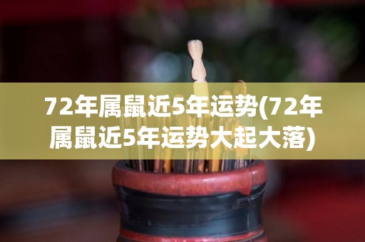 72年属鼠近5年运势(72年属鼠近5年运势大起大落)