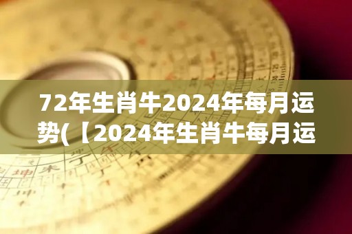 72年生肖牛2024年每月运势(【2024年生肖牛每月运势详解】-12星座解读)