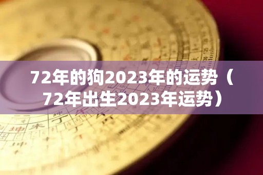 72年的狗2023年的运势（72年出生2023年运势）