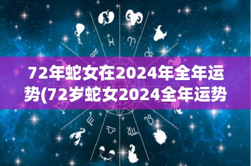 72年蛇女在2024年全年运势(72岁蛇女2024全年运势详解)