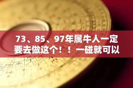 73、85、97年属牛人一定要去做这个！！一碰就可以发大财（97年属牛命好吗）