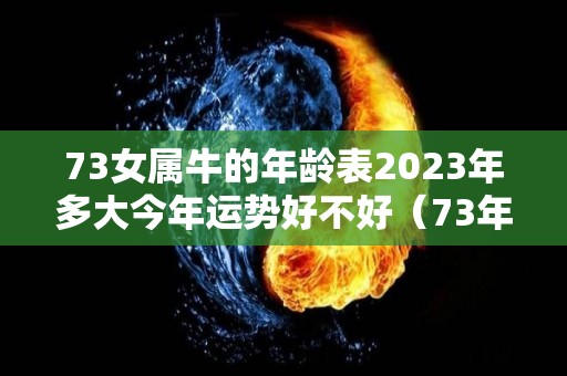 73女属牛的年龄表2023年多大今年运势好不好（73年属牛女2022年的运势和婚姻）