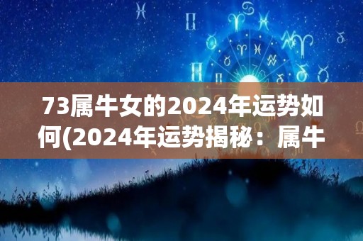 73属牛女的2024年运势如何(2024年运势揭秘：属牛女这样迎接财富和爱情的到来！)