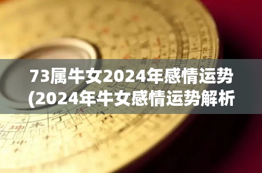 73属牛女2024年感情运势(2024年牛女感情运势解析)