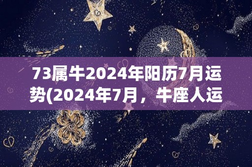 73属牛2024年阳历7月运势(2024年7月，牛座人运势如何？一起来看！)