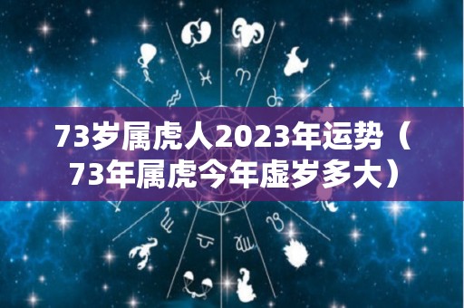 73岁属虎人2023年运势（73年属虎今年虚岁多大）