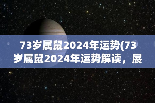 73岁属鼠2024年运势(73岁属鼠2024年运势解读，展望好运！)