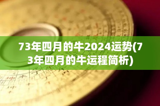 73年四月的牛2024运势(73年四月的牛运程简析)